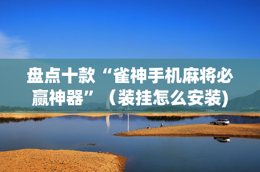 盘点十款“雀神手机麻将必赢神器”（装挂怎么安装)