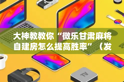 大神教教你“微乐甘肃麻将自建房怎么提高胜率”（发牌有什么规律吗)