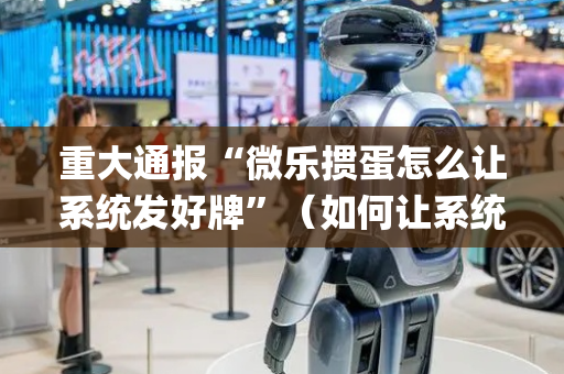 重大通报“微乐掼蛋怎么让系统发好牌”（如何让系统发好牌)
