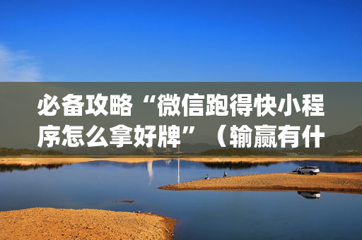 必备攻略“微信跑得快小程序怎么拿好牌”（输赢有什么规律)