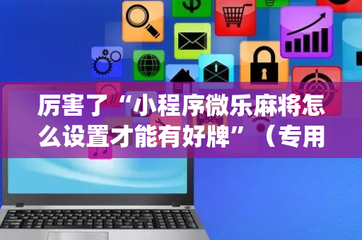 厉害了“小程序微乐麻将怎么设置才能有好牌”（专用神器下载)