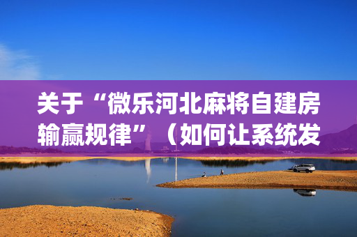 关于“微乐河北麻将自建房输赢规律”（如何让系统发好牌)