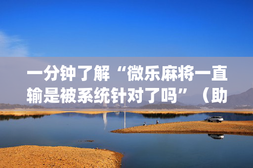 一分钟了解“微乐麻将一直输是被系统针对了吗”（助赢神器购买)