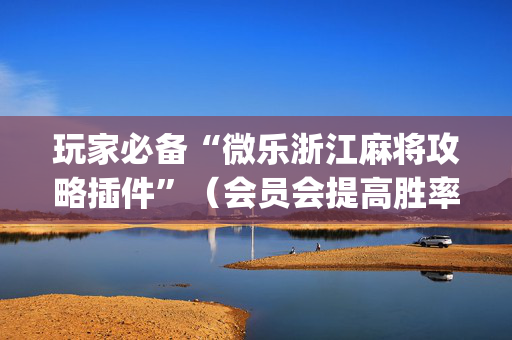 玩家必备“微乐浙江麻将攻略插件”（会员会提高胜率吗)