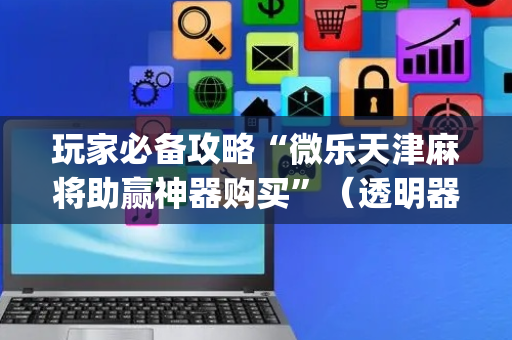 玩家必备攻略“微乐天津麻将助赢神器购买”（透明器教程)