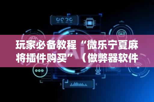玩家必备教程“微乐宁夏麻将插件购买”（做弊器软件下载)