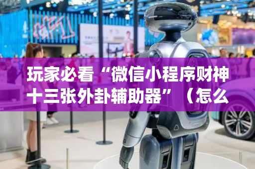 玩家必看“微信小程序财神十三张外卦辅助器”（怎么控制输赢)