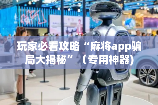 玩家必看攻略“麻将app骗局大揭秘”（专用神器)