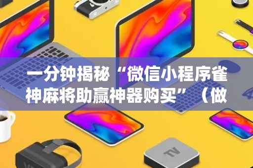 一分钟揭秘“微信小程序雀神麻将助赢神器购买”（做弊器软件下载)