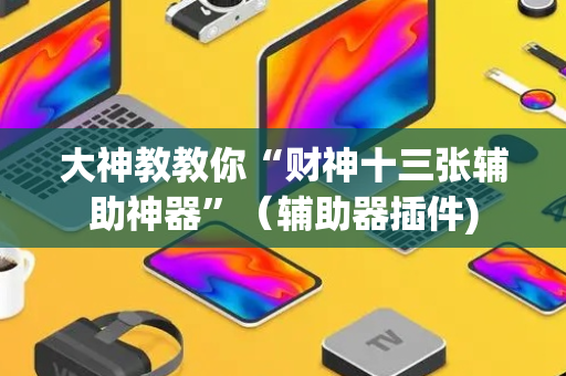大神教教你“财神十三张辅助神器”（辅助器插件)