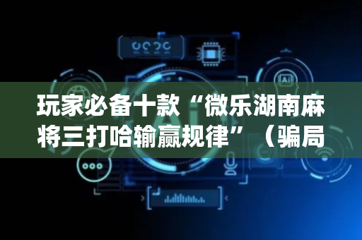 玩家必备十款“微乐湖南麻将三打哈输赢规律”（骗局大揭秘)
