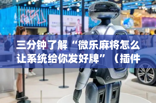 三分钟了解“微乐麻将怎么让系统给你发好牌”（插件可信吗)