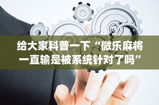 给大家科普一下“微乐麻将一直输是被系统针对了吗”（为什么有人一直赢)