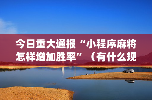 今日重大通报“小程序麻将怎样增加胜率”（有什么规律)