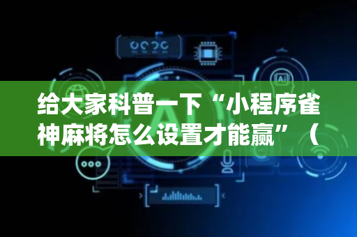 给大家科普一下“小程序雀神麻将怎么设置才能赢”（自建房怎么拿好牌)