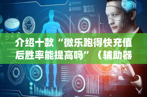 介绍十款“微乐跑得快充值后胜率能提高吗”（辅助器下载)