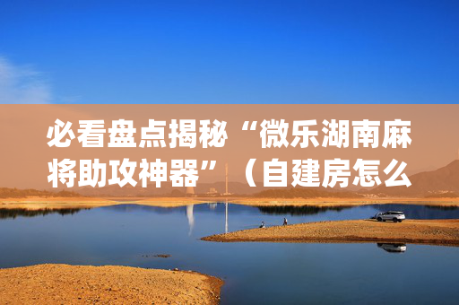必看盘点揭秘“微乐湖南麻将助攻神器”（自建房怎么赢)