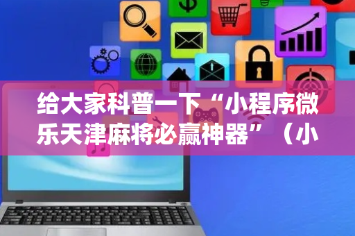 给大家科普一下“小程序微乐天津麻将必赢神器”（小程序辅助软件)