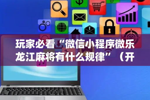 玩家必看“微信小程序微乐龙江麻将有什么规律”（开挂辅助器脚本)