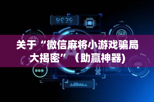 关于“微信麻将小游戏骗局大揭密”（助赢神器)