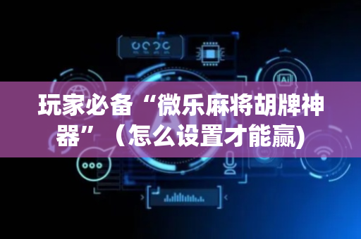 玩家必备“微乐麻将胡牌神器”（怎么设置才能赢)