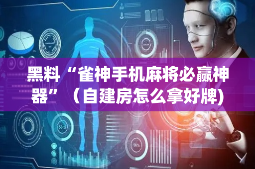 黑料“雀神手机麻将必赢神器”（自建房怎么拿好牌)