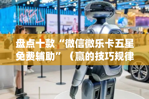 盘点十款“微信微乐卡五星免费辅助”（赢的技巧规律)