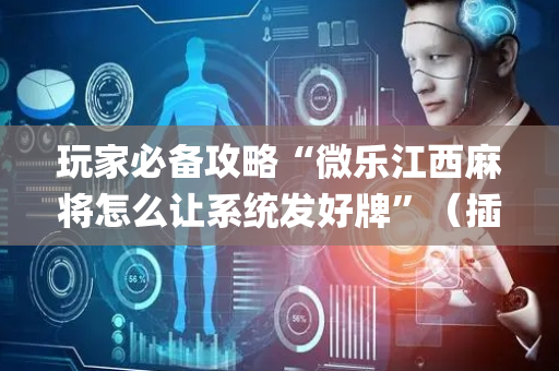 玩家必备攻略“微乐江西麻将怎么让系统发好牌”（插件开挂免费AI)