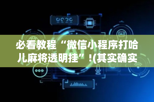 必看教程“微信小程序打哈儿麻将透明挂”!(其实确实有挂)-抖音
