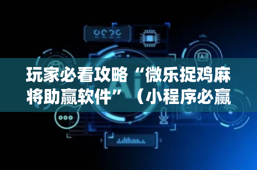 玩家必看攻略“微乐捉鸡麻将助赢软件”（小程序必赢神器)
