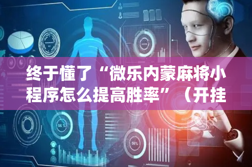终于懂了“微乐内蒙麻将小程序怎么提高胜率”（开挂神器下载)