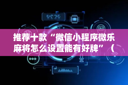 推荐十款“微信小程序微乐麻将怎么设置能有好牌”（必赢神器辅助器)