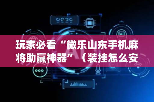 玩家必看“微乐山东手机麻将助赢神器”（装挂怎么安装)