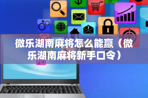 微乐湖南麻将怎么能赢（微乐湖南麻将新手口令）