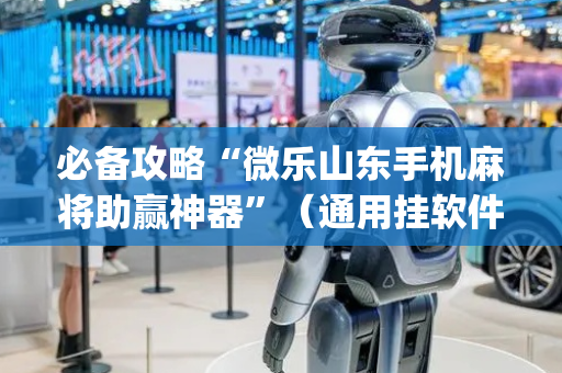 必备攻略“微乐山东手机麻将助赢神器”（通用挂软件多少钱)