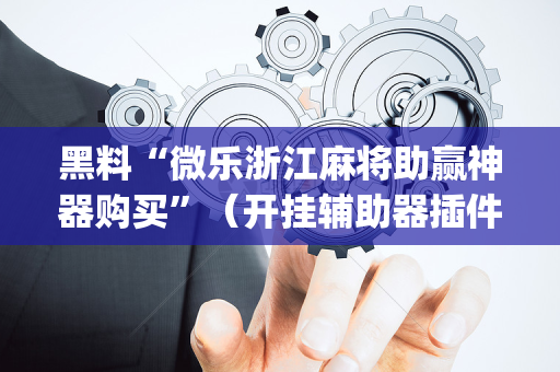 黑料“微乐浙江麻将助赢神器购买”（开挂辅助器插件)