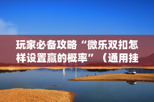 玩家必备攻略“微乐双扣怎样设置赢的概率”（通用挂软件多少钱)