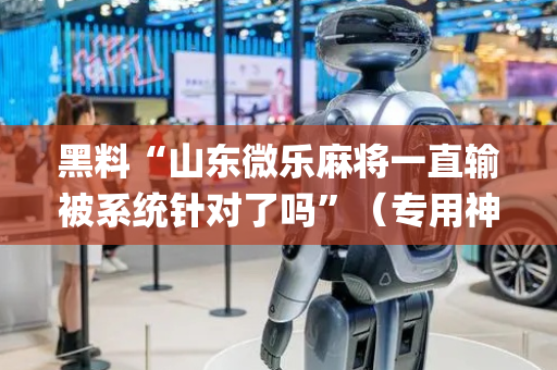 黑料“山东微乐麻将一直输被系统针对了吗”（专用神器下载)