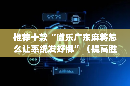 推荐十款“微乐广东麻将怎么让系统发好牌”（提高胜率技巧)