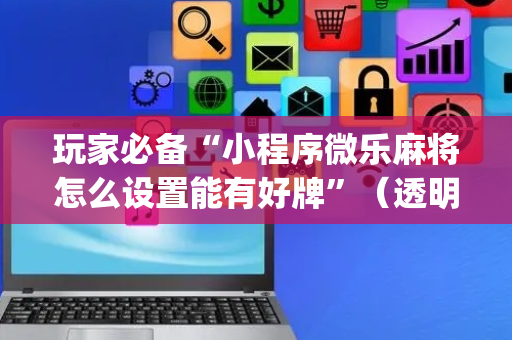 玩家必备“小程序微乐麻将怎么设置能有好牌”（透明器教程)