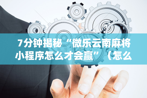 7分钟揭秘“微乐云南麻将小程序怎么才会赢”（怎么调胜率)