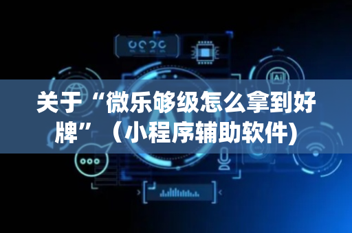 关于“微乐够级怎么拿到好牌”（小程序辅助软件)