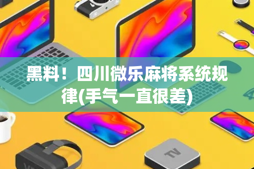 黑料！四川微乐麻将系统规律(手气一直很差)
