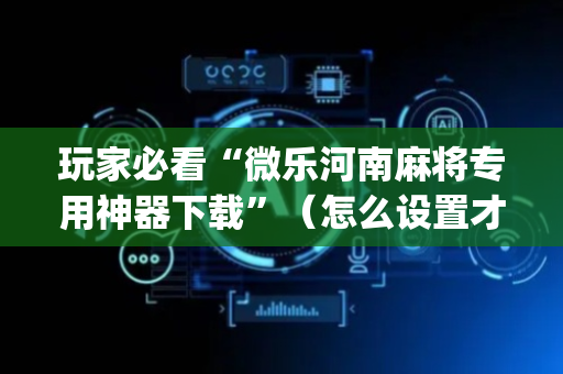 玩家必看“微乐河南麻将专用神器下载”（怎么设置才能赢)