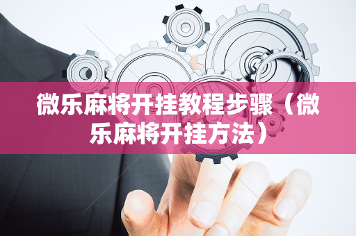 微乐麻将开挂教程步骤（微乐麻将开挂方法）