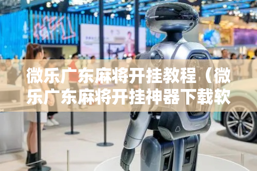 微乐广东麻将开挂教程（微乐广东麻将开挂神器下载软件）
