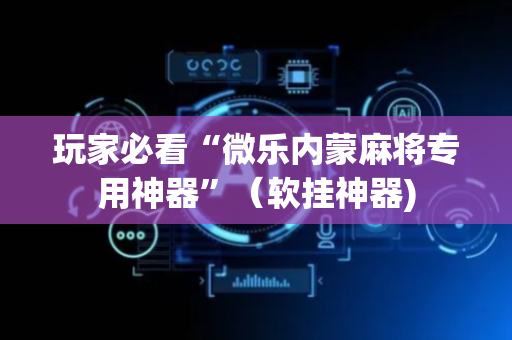 玩家必看“微乐内蒙麻将专用神器”（软挂神器)