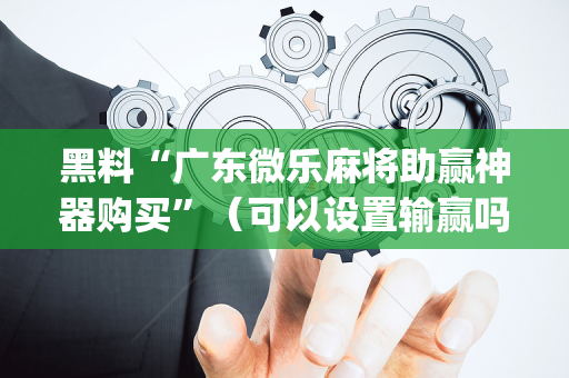 黑料“广东微乐麻将助赢神器购买”（可以设置输赢吗)