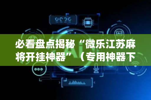 必看盘点揭秘“微乐江苏麻将开挂神器”（专用神器下载)