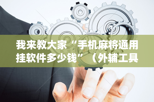 我来教大家“手机麻将通用挂软件多少钱”（外辅工具)